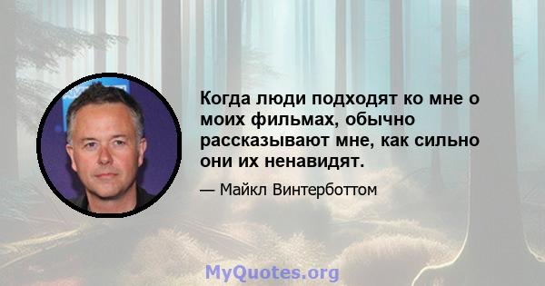 Когда люди подходят ко мне о моих фильмах, обычно рассказывают мне, как сильно они их ненавидят.