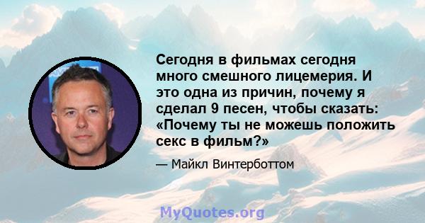 Сегодня в фильмах сегодня много смешного лицемерия. И это одна из причин, почему я сделал 9 песен, чтобы сказать: «Почему ты не можешь положить секс в фильм?»