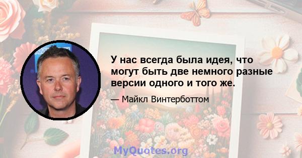 У нас всегда была идея, что могут быть две немного разные версии одного и того же.