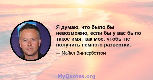 Я думаю, что было бы невозможно, если бы у вас было такое имя, как мое, чтобы не получить немного развертки.