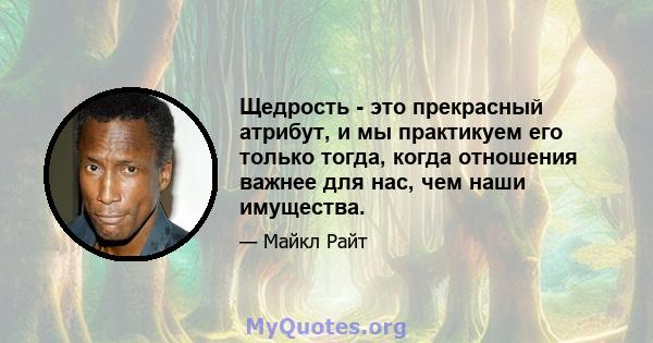 Щедрость - это прекрасный атрибут, и мы практикуем его только тогда, когда отношения важнее для нас, чем наши имущества.