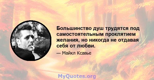 Большинство душ трудятся под самостоятельным проклятием желания, но никогда не отдавая себя от любви.