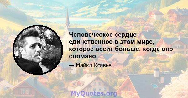 Человеческое сердце - единственное в этом мире, которое весит больше, когда оно сломано