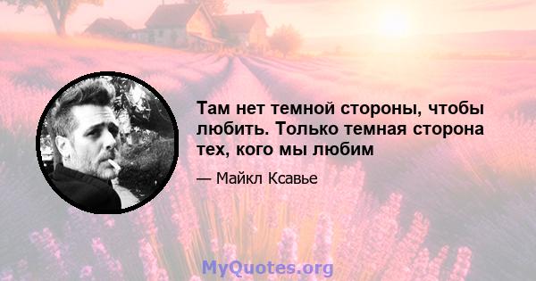 Там нет темной стороны, чтобы любить. Только темная сторона тех, кого мы любим