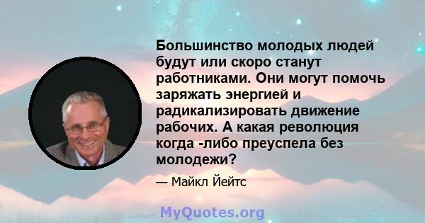 Большинство молодых людей будут или скоро станут работниками. Они могут помочь заряжать энергией и радикализировать движение рабочих. А какая революция когда -либо преуспела без молодежи?