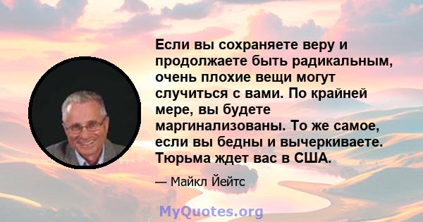 Если вы сохраняете веру и продолжаете быть радикальным, очень плохие вещи могут случиться с вами. По крайней мере, вы будете маргинализованы. То же самое, если вы бедны и вычеркиваете. Тюрьма ждет вас в США.