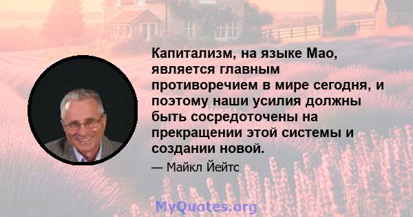 Капитализм, на языке Мао, является главным противоречием в мире сегодня, и поэтому наши усилия должны быть сосредоточены на прекращении этой системы и создании новой.