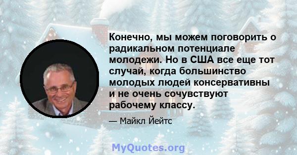 Конечно, мы можем поговорить о радикальном потенциале молодежи. Но в США все еще тот случай, когда большинство молодых людей консервативны и не очень сочувствуют рабочему классу.