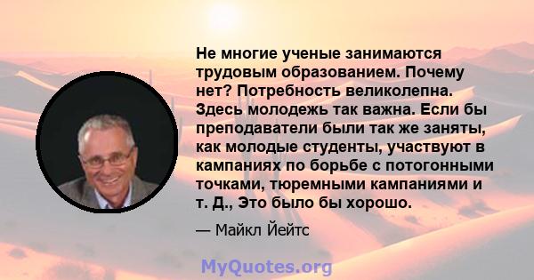 Не многие ученые занимаются трудовым образованием. Почему нет? Потребность великолепна. Здесь молодежь так важна. Если бы преподаватели были так же заняты, как молодые студенты, участвуют в кампаниях по борьбе с