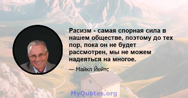 Расизм - самая спорная сила в нашем обществе, поэтому до тех пор, пока он не будет рассмотрен, мы не можем надеяться на многое.