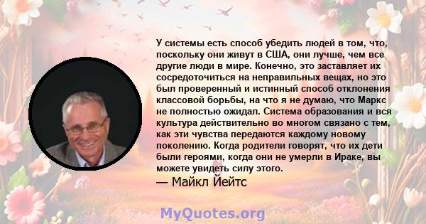 У системы есть способ убедить людей в том, что, поскольку они живут в США, они лучше, чем все другие люди в мире. Конечно, это заставляет их сосредоточиться на неправильных вещах, но это был проверенный и истинный