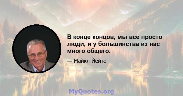 В конце концов, мы все просто люди, и у большинства из нас много общего.