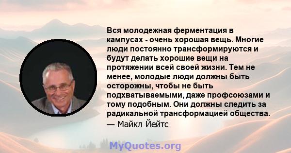 Вся молодежная ферментация в кампусах - очень хорошая вещь. Многие люди постоянно трансформируются и будут делать хорошие вещи на протяжении всей своей жизни. Тем не менее, молодые люди должны быть осторожны, чтобы не