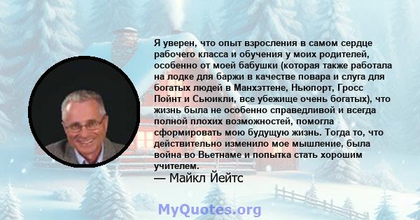 Я уверен, что опыт взросления в самом сердце рабочего класса и обучения у моих родителей, особенно от моей бабушки (которая также работала на лодке для баржи в качестве повара и слуга для богатых людей в Манхэттене,