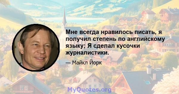 Мне всегда нравилось писать, я получил степень по английскому языку; Я сделал кусочки журналистики.