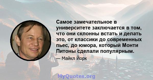 Самое замечательное в университете заключается в том, что они склонны встать и делать это, от классики до современных пьес, до юмора, который Монти Питоны сделали популярным.