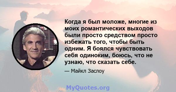 Когда я был моложе, многие из моих романтических выходов были просто средством просто избежать того, чтобы быть одним. Я боялся чувствовать себя одиноким, боюсь, что не узнаю, что сказать себе.