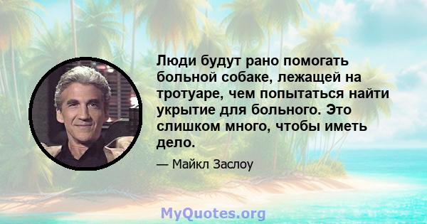 Люди будут рано помогать больной собаке, лежащей на тротуаре, чем попытаться найти укрытие для больного. Это слишком много, чтобы иметь дело.