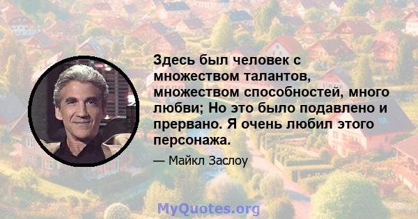 Здесь был человек с множеством талантов, множеством способностей, много любви; Но это было подавлено и прервано. Я очень любил этого персонажа.