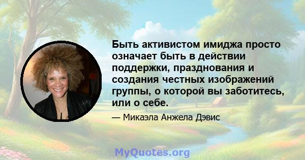 Быть активистом имиджа просто означает быть в действии поддержки, празднования и создания честных изображений группы, о которой вы заботитесь, или о себе.