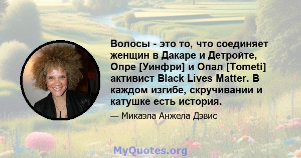 Волосы - это то, что соединяет женщин в Дакаре и Детройте, Опре [Уинфри] и Опал [Tometi] активист Black Lives Matter. В каждом изгибе, скручивании и катушке есть история.