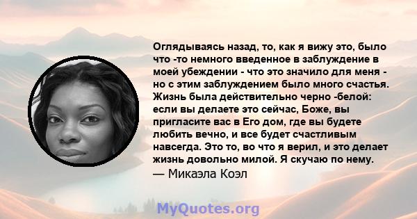 Оглядываясь назад, то, как я вижу это, было что -то немного введенное в заблуждение в моей убеждении - что это значило для меня - но с этим заблуждением было много счастья. Жизнь была действительно черно -белой: если вы 