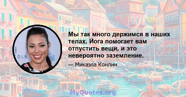 Мы так много держимся в наших телах. Йога помогает вам отпустить вещи, и это невероятно заземление.