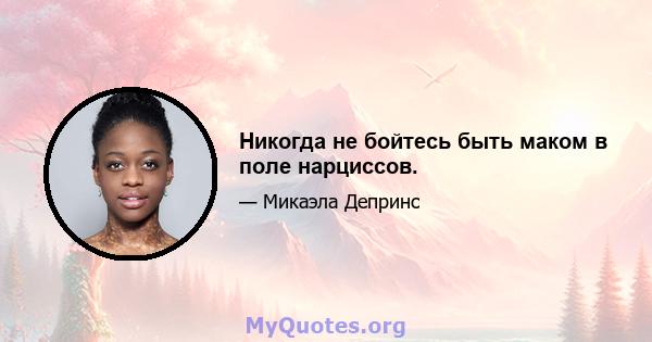 Никогда не бойтесь быть маком в поле нарциссов.