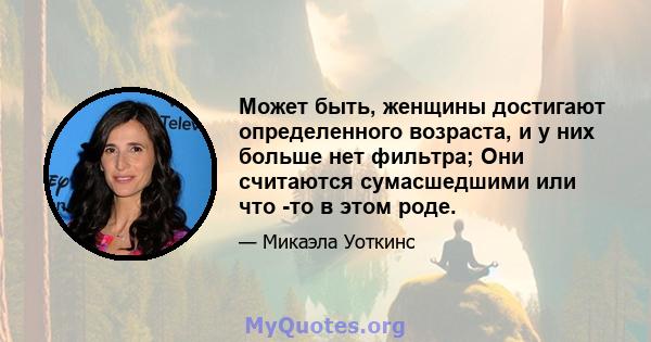 Может быть, женщины достигают определенного возраста, и у них больше нет фильтра; Они считаются сумасшедшими или что -то в этом роде.