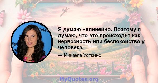 Я думаю нелинейно. Поэтому я думаю, что это происходит как нервозность или беспокойство у человека.