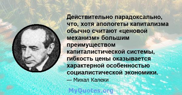 Действительно парадоксально, что, хотя апологеты капитализма обычно считают «ценовой механизм» большим преимуществом капиталистической системы, гибкость цены оказывается характерной особенностью социалистической