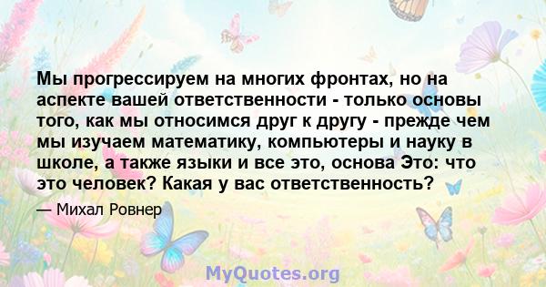 Мы прогрессируем на многих фронтах, но на аспекте вашей ответственности - только основы того, как мы относимся друг к другу - прежде чем мы изучаем математику, компьютеры и науку в школе, а также языки и все это, основа 