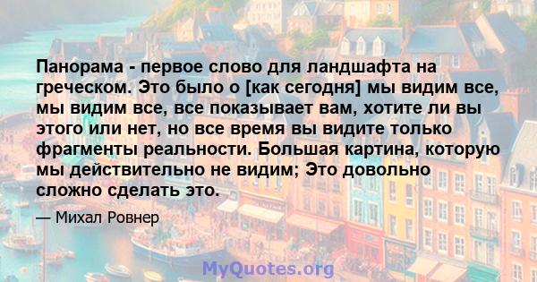 Панорама - первое слово для ландшафта на греческом. Это было о [как сегодня] мы видим все, мы видим все, все показывает вам, хотите ли вы этого или нет, но все время вы видите только фрагменты реальности. Большая