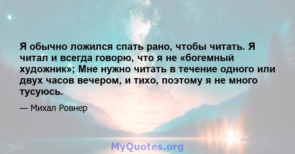 Я обычно ложился спать рано, чтобы читать. Я читал и всегда говорю, что я не «богемный художник»; Мне нужно читать в течение одного или двух часов вечером, и тихо, поэтому я не много тусуюсь.