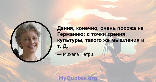 Дания, конечно, очень похожа на Германию: с точки зрения культуры, такого же мышления и т. Д.