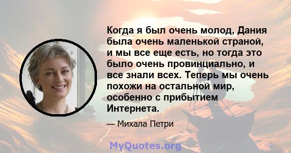 Когда я был очень молод, Дания была очень маленькой страной, и мы все еще есть, но тогда это было очень провинциально, и все знали всех. Теперь мы очень похожи на остальной мир, особенно с прибытием Интернета.