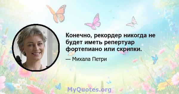 Конечно, рекордер никогда не будет иметь репертуар фортепиано или скрипки.