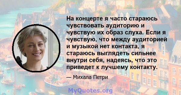 На концерте я часто стараюсь чувствовать аудиторию и чувствую их образ слуха. Если я чувствую, что между аудиторией и музыкой нет контакта, я стараюсь выглядеть сильнее внутри себя, надеясь, что это приведет к лучшему