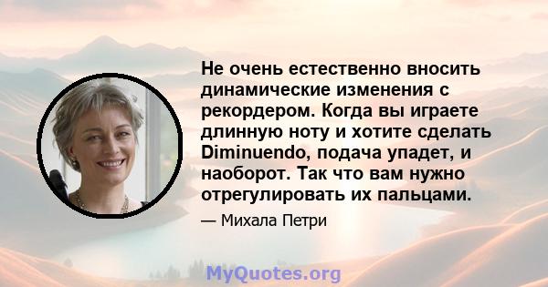 Не очень естественно вносить динамические изменения с рекордером. Когда вы играете длинную ноту и хотите сделать Diminuendo, подача упадет, и наоборот. Так что вам нужно отрегулировать их пальцами.