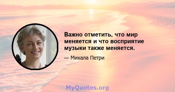 Важно отметить, что мир меняется и что восприятие музыки также меняется.