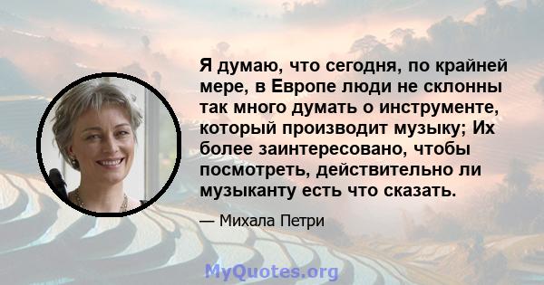 Я думаю, что сегодня, по крайней мере, в Европе люди не склонны так много думать о инструменте, который производит музыку; Их более заинтересовано, чтобы посмотреть, действительно ли музыканту есть что сказать.