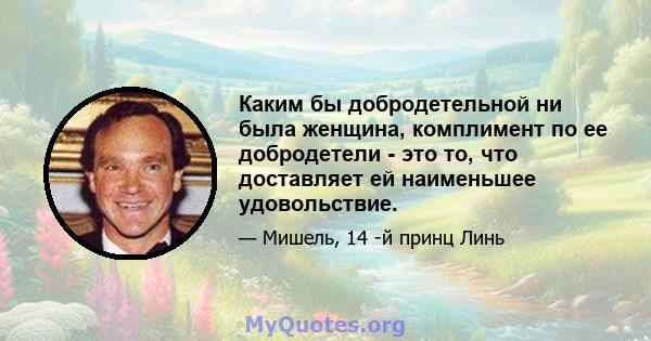 Каким бы добродетельной ни была женщина, комплимент по ее добродетели - это то, что доставляет ей наименьшее удовольствие.