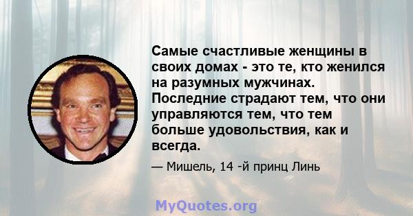 Самые счастливые женщины в своих домах - это те, кто женился на разумных мужчинах. Последние страдают тем, что они управляются тем, что тем больше удовольствия, как и всегда.