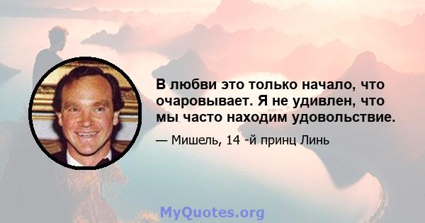 В любви это только начало, что очаровывает. Я не удивлен, что мы часто находим удовольствие.