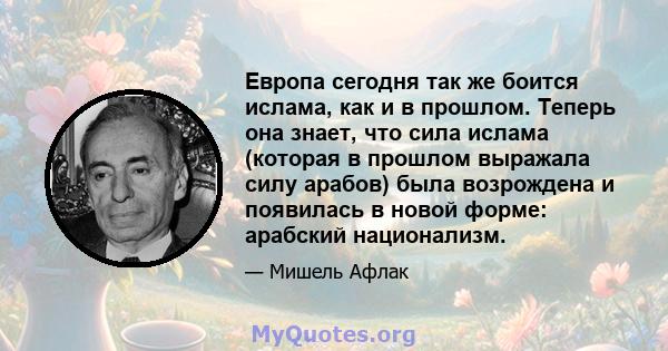 Европа сегодня так же боится ислама, как и в прошлом. Теперь она знает, что сила ислама (которая в прошлом выражала силу арабов) была возрождена и появилась в новой форме: арабский национализм.