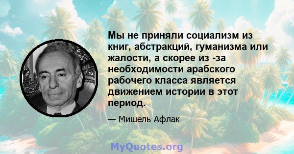 Мы не приняли социализм из книг, абстракций, гуманизма или жалости, а скорее из -за необходимости арабского рабочего класса является движением истории в этот период.