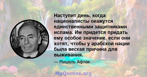 Наступит день, когда националисты окажутся единственными защитниками ислама. Им придется придать ему особое значение, если они хотят, чтобы у арабской нации была веская причина для выживания.