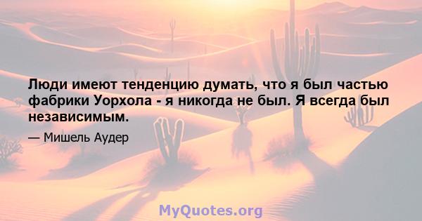 Люди имеют тенденцию думать, что я был частью фабрики Уорхола - я никогда не был. Я всегда был независимым.