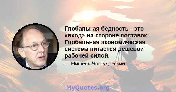 Глобальная бедность - это «вход» на стороне поставок; Глобальная экономическая система питается дешевой рабочей силой.