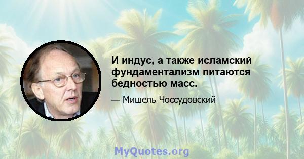 И индус, а также исламский фундаментализм питаются бедностью масс.